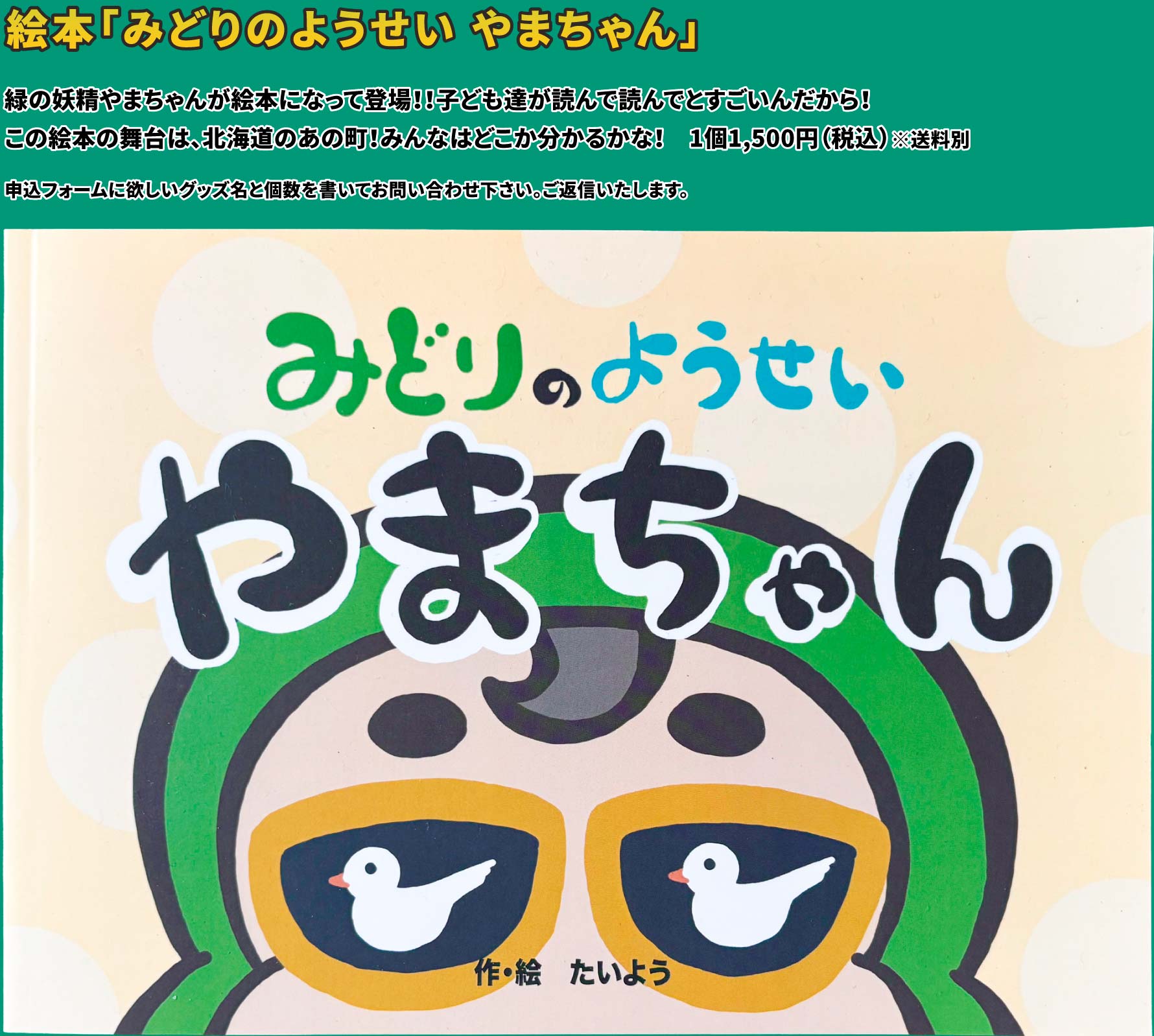 絵本「みどりのようせい やまちゃん」緑の妖精やまちゃんが絵本になって登場！！子ども達が読んで読んでとすごいんだから！この絵本の舞台は、北海道のあの町！みんなはどこか分かるかな！　1個1,500円（税込）※送料別　申込フォームに欲しいグッズ名と個数を書いてお問い合わせ下さい。ご返信いたします。