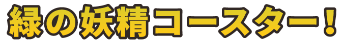 緑の妖精コースター！