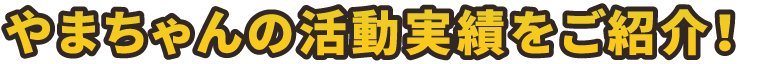 やまちゃんの活動実績をご紹介！